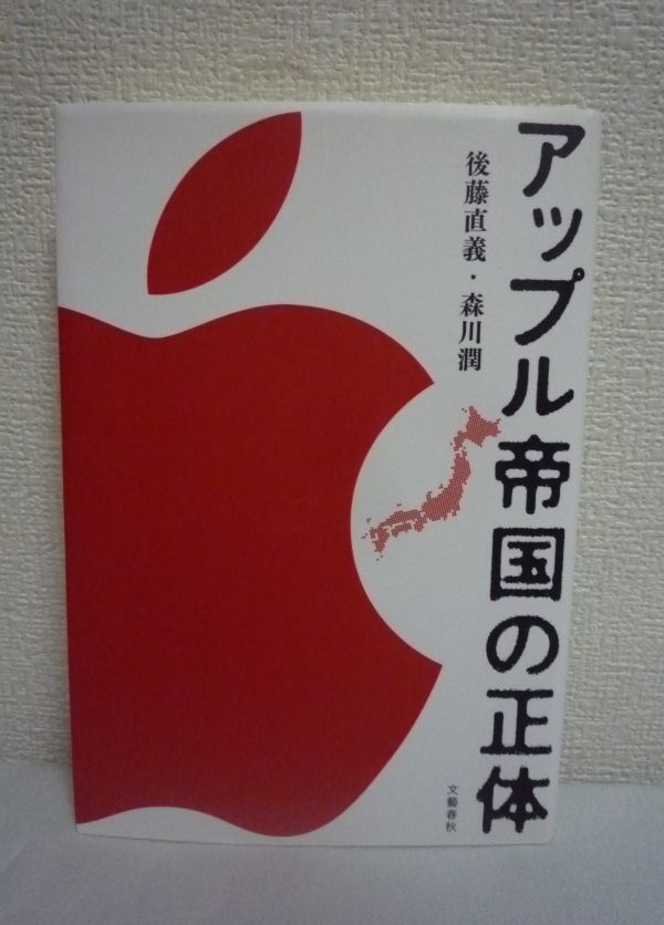 アップル帝国の正体 ★ 後藤直義 森川潤 ◆ ドキュメント スティーブ・ジョブズというカリスマの陰に隠されていたアップルの真の「凄み」拍卖