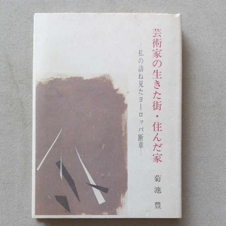 芸術家の生きた街・住んだ家 私の訪ね見たヨーロッパ断章 菊池豊 驢馬出版