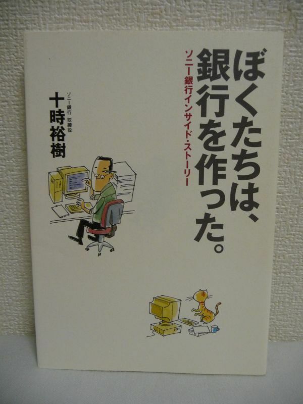 ぼくたちは、銀行を作った。 ソニー銀行インサイド・ストーリー ★ 十時裕樹 ◆ 1万4千人が感動した伝説のメール 出井社長 失敗談 開業